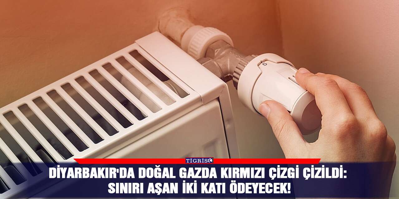 Diyarbakır'da doğal gazda kırmızı çizgi çizildi: Sınırı aşan iki katı ödeyecek!