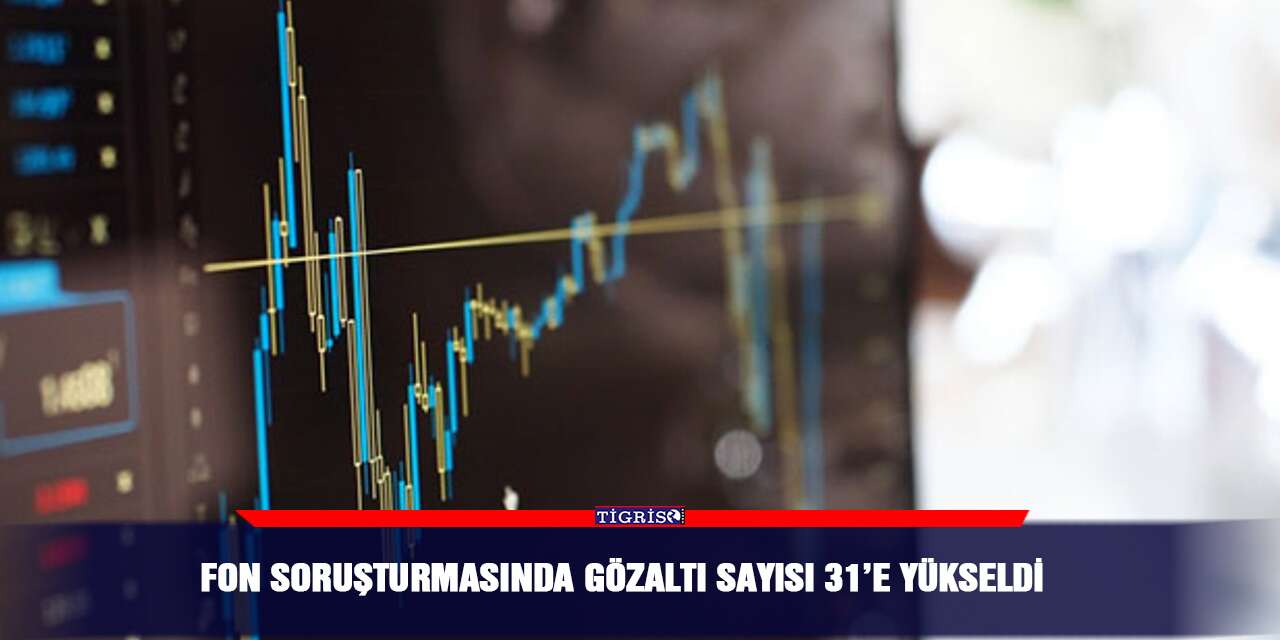 Fon soruşturmasında gözaltı sayısı 31’e yükseldi