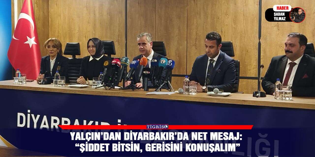 Yalçın’dan Diyarbakır’da net mesaj: “Şiddet bitsin, gerisini konuşalım”