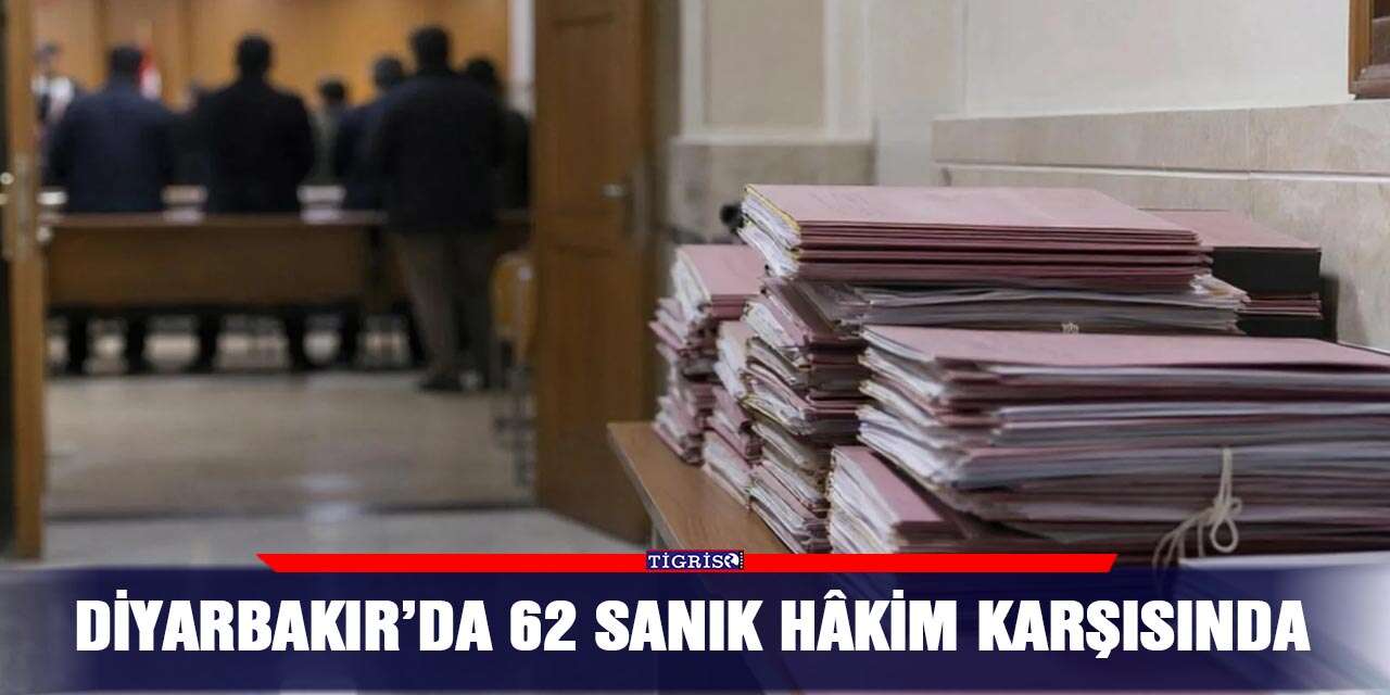 Diyarbakır’da 62 sanık hâkim karşısında