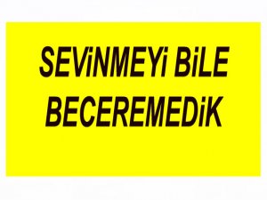 SEVİNMESİNİ BECEREMEDİK