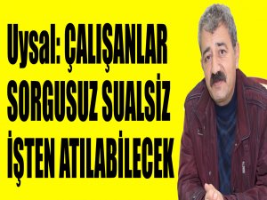 UYSAL:  ÇALIŞANLAR SORGUSUZ SUALSİZ İŞTEN ATILABİLECEK