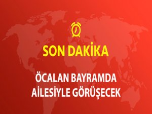 Abdullah Öcalan, Bayramda Ailesiyle Görüşebilecek