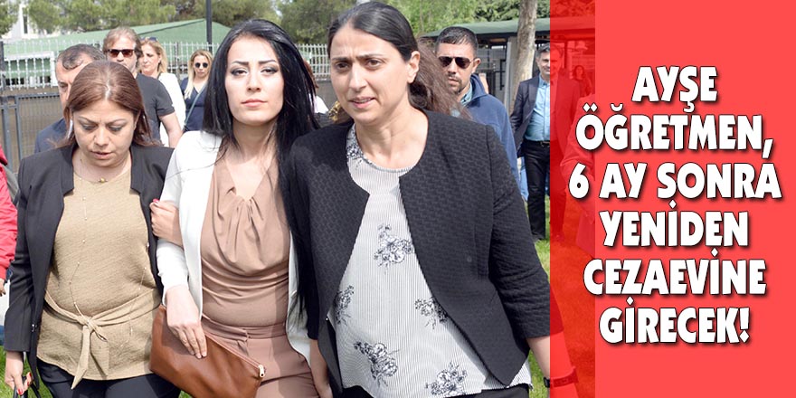 AYŞE ÖĞRETMEN, 6 AY SONRA YENİDEN CEZAEVİNE GİRECEK!