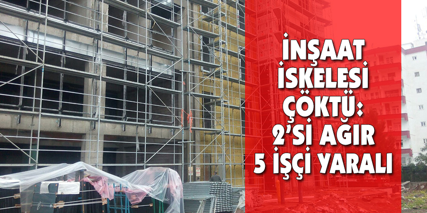İNŞAAT İSKELESİ ÇÖKTÜ: 2’Sİ AĞIR 5 İŞÇİ YARALI