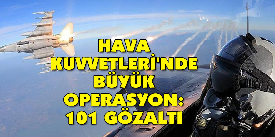 Hava Kuvvetleri'nde büyük operasyon: 101 gözaltı kararı