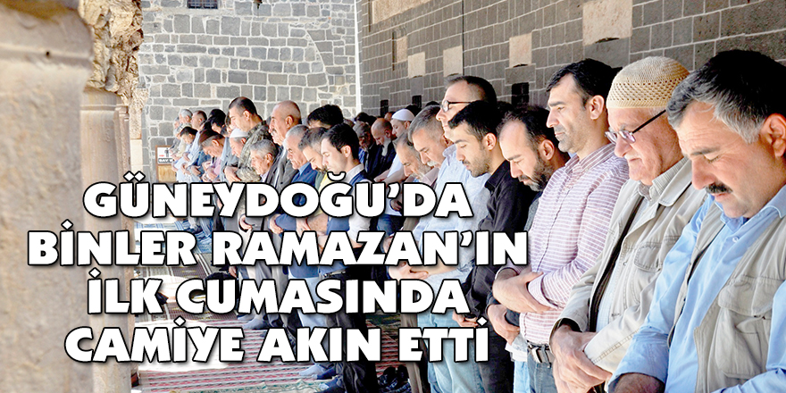 GÜNEYDOĞU’DA BİNLER RAMAZAN’IN İLK CUMASINDA CAMİYE AKIN ETTİ