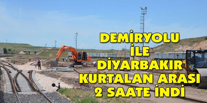 DEMİRYOLU İLE DİYARBAKIR KURTALAN ARASI 2 SAATE İNDİ