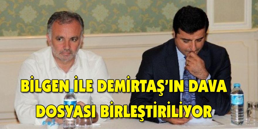 Bilgen ile Demirtaş’ın dava dosyası birleştiriliyor