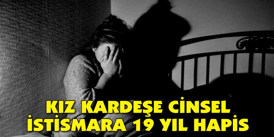 Kız kardeşe cinsel istismara 19 yıl hapis