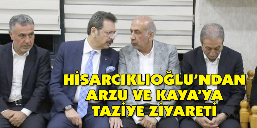 HİSARCIKLIOĞLU’NDAN ARZU VE KAYA’YA TAZİYE ZİYARETİ