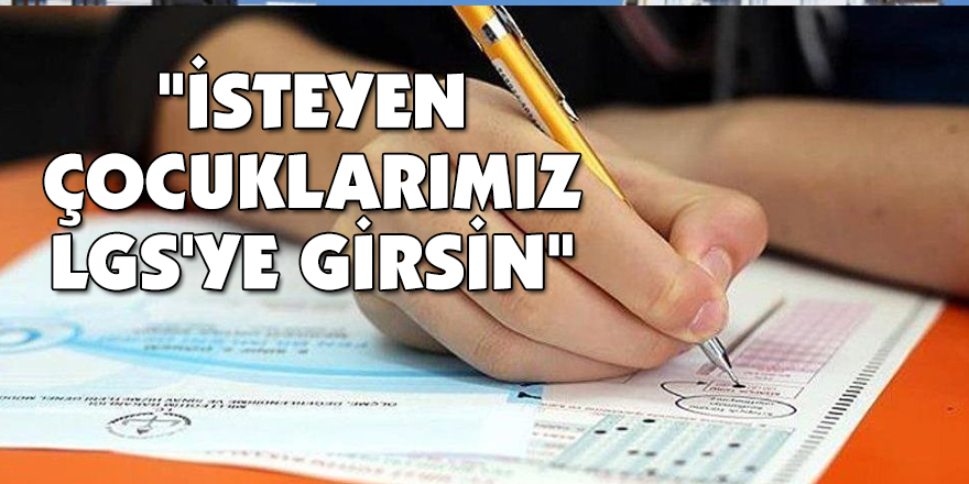 "İsteyen çocuklarımız LGS'ye girsin"