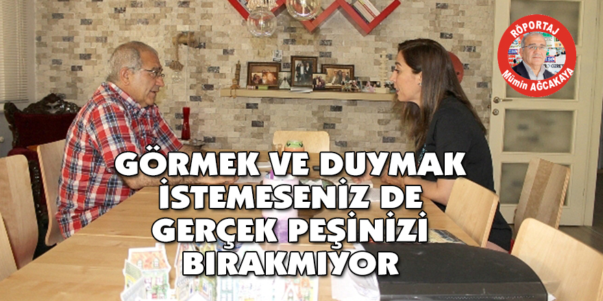 GÖRMEK VE DUYMAK İSTEMESENİZ DE  GERÇEK PEŞİNİZİ BIRAKMIYOR