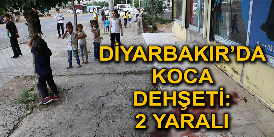 Diyarbakır’da koca dehşeti: 2 yaralı