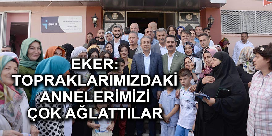 EKER: TOPRAKLARIMIZDAKİ ANNELERİMİZİ ÇOK AĞLATTILAR