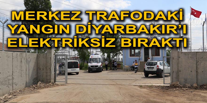 MERKEZ TRAFODAKİ YANGIN DİYARBAKIR’I ELEKTRİKSİZ BIRAKTI