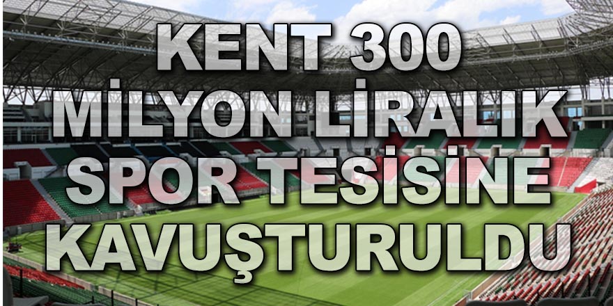 KENT 300 MİLYON LİRALIK SPOR TESİSİNE KAVUŞTURULDU
