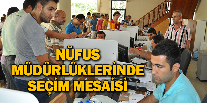 NÜFUS MÜDÜRLÜKLERİNDE SEÇİM MESAİSİ