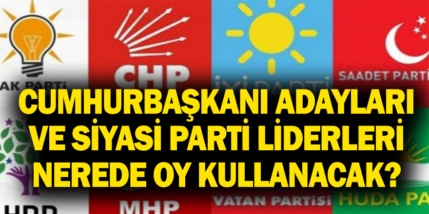 Cumhurbaşkanı adayları ve siyasi parti liderleri nerede oy kullanacak?