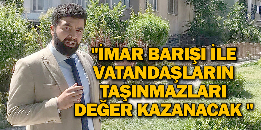 "İMAR BARIŞI İLE VATANDAŞLARIN TAŞINMAZLARI DEĞER KAZANACAK "