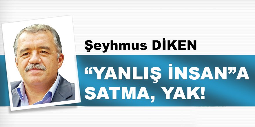 “YANLIŞ İNSAN”A SATMA, YAK!