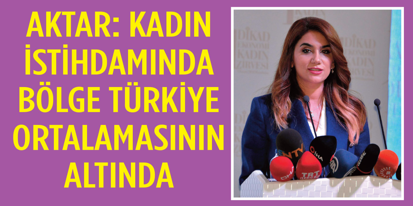 AKTAR: KADIN İSTİHDAMINDA BÖLGE TÜRKİYE ORTALAMASININ ALTINDA
