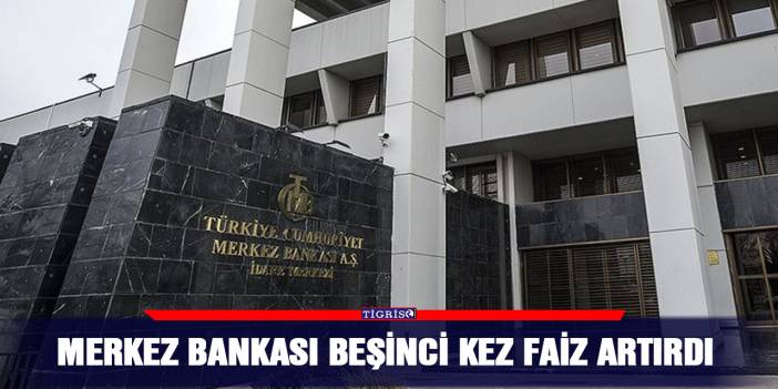 Merkez Bankası beşinci kez faiz artırdı