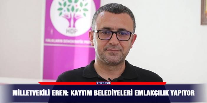 Milletvekili Eren: Kayyım belediyeleri emlakçılık yapıyor