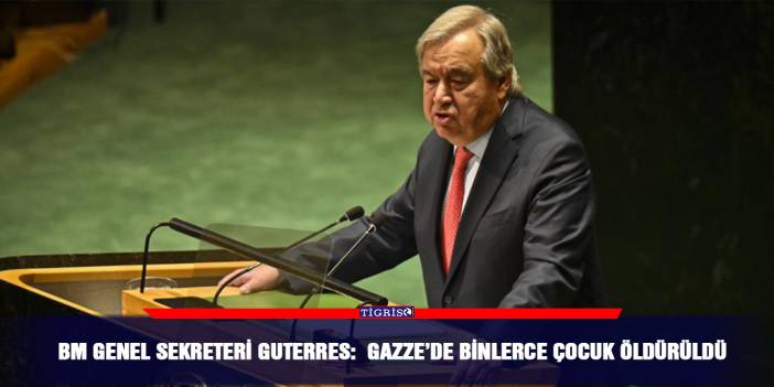 BM Genel Sekreteri Guterres: Gazze’de binlerce çocuk öldürüldü