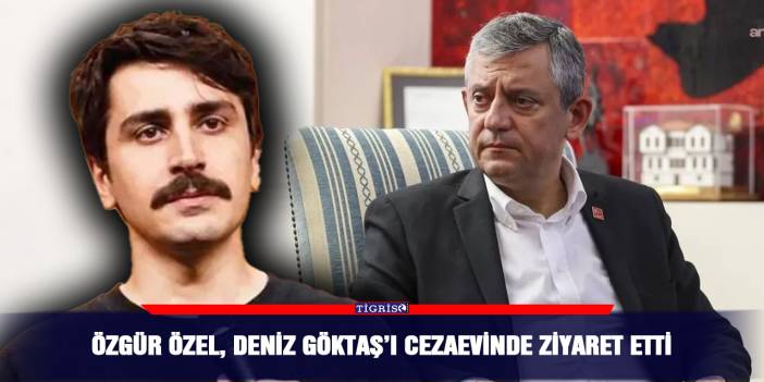 Özgür Özel, Deniz Göktaş’ı cezaevinde ziyaret etti