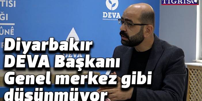 Diyarbakır DEVA Başkanı Genel merkez gibi düşünmüyor