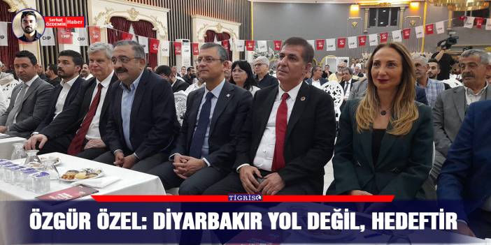 Özgür Özel: Diyarbakır yol değil, hedeftir