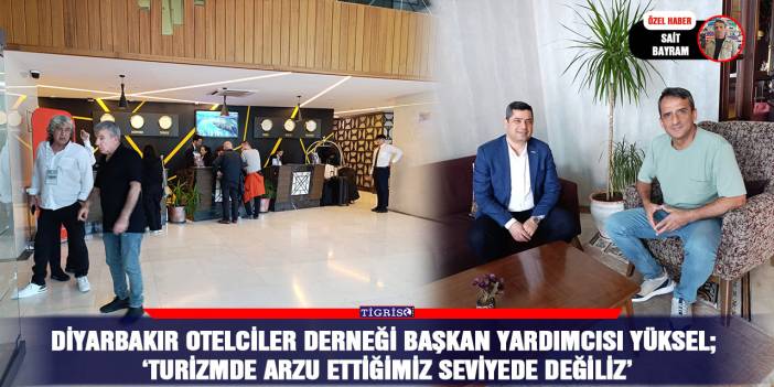 Diyarbakır Otelciler Derneği Başkan Yardımcısı Yüksel;  ‘Turizmde arzu ettiğimiz seviyede değiliz’